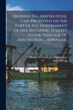 portada [Behring Sea Arbitration]. Case Presented on the Part of the Government of Her Britannic Majesty to the Tribunal of Arbitration ... Appendix..; 1 (en Inglés)