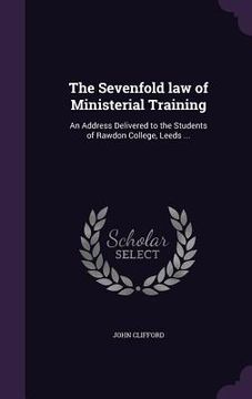 portada The Sevenfold law of Ministerial Training: An Address Delivered to the Students of Rawdon College, Leeds ...