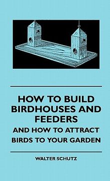 portada how to build birdhouses and feeders - and how to attract birhow to build birdhouses and feeders - and how to attract birds to your garden ds to your g (en Inglés)