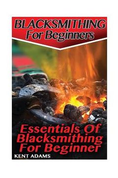 portada Blacksmithing For Beginners: Essentials Of Blacksmithing For Beginner: (Blacksmith, How To Blacksmith, How To Blacksmithing, Metal Work, Knife Maki (in English)