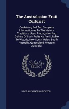 portada The Australasian Fruit Culturist: Containing Full And Complete Information As To The History, Traditions, Uses, Propagation And Culture Of Such Fruits (in English)
