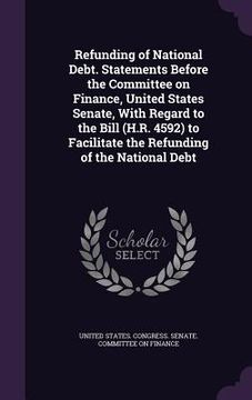 portada Refunding of National Debt. Statements Before the Committee on Finance, United States Senate, With Regard to the Bill (H.R. 4592) to Facilitate the Re (in English)