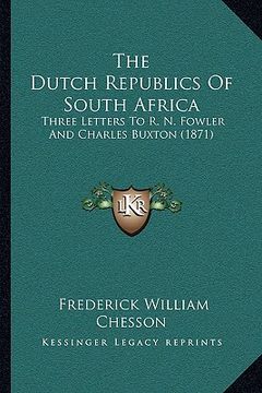 portada the dutch republics of south africa: three letters to r. n. fowler and charles buxton (1871) (en Inglés)