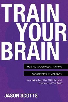 portada Train Your Brain: Mental Toughness Training for Winning in Life Now!: Improving Cognitive Skills Without Overworking the Brain (en Inglés)