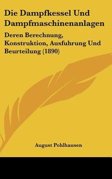 portada Die Dampfkessel Und Dampfmaschinenanlagen: Deren Berechnung, Konstruktion, Ausfuhrung Und Beurteilung (1890) (in German)