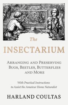 portada The Insectarium - Collecting, Arranging and Preserving Bugs, Beetles, Butterflies and More - With Practical Instructions to Assist the Amateur Home Na (en Inglés)
