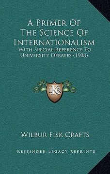 portada a primer of the science of internationalism: with special reference to university debates (1908) (en Inglés)