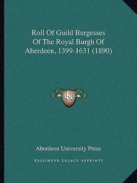 portada roll of guild burgesses of the royal burgh of aberdeen, 1399roll of guild burgesses of the royal burgh of aberdeen, 1399-1631 (1890) -1631 (1890) (en Inglés)