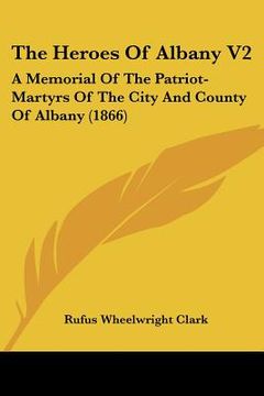 portada the heroes of albany v2: a memorial of the patriot-martyrs of the city and county of albany (1866) (en Inglés)