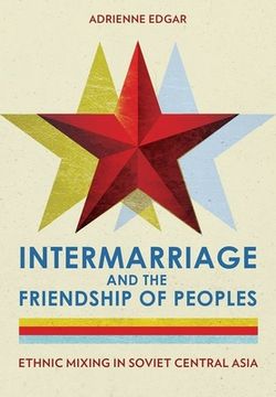 portada Intermarriage and the Friendship of Peoples: Ethnic Mixing in Soviet Central Asia