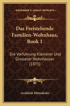 portada Das Freistehende Familien-Wohnhaus, Book 1: Die Vorfuhrung Kleinerer Und Grosserer Wohnhauser (1875) (in German)