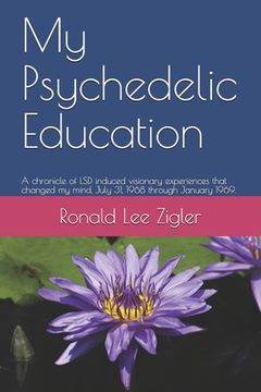 portada My Psychedelic Education: A chronicle of LSD induced visionary experiences that changed my mind, July 31, 1968 through January 1969. (en Inglés)