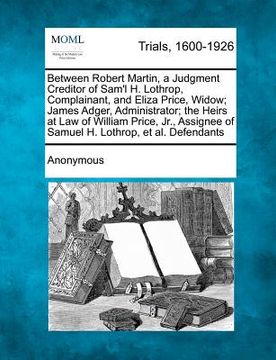portada between robert martin, a judgment creditor of sam'l h. lothrop, complainant, and eliza price, widow; james adger, administrator; the heirs at law of w (en Inglés)