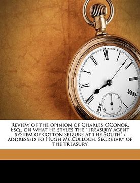 portada review of the opinion of charles oconor, esq., on what he styles the "treasury agent system of cotton seizure at the south": addressed to hugh mccullo (en Inglés)