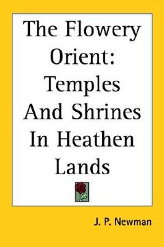 portada the flowery orient: temples and shrines in heathen lands (en Inglés)