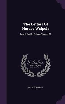 portada The Letters Of Horace Walpole: Fourth Earl Of Oxford, Volume 13 (en Inglés)