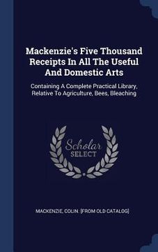 portada Mackenzie's Five Thousand Receipts In All The Useful And Domestic Arts: Containing A Complete Practical Library, Relative To Agriculture, Bees, Bleach
