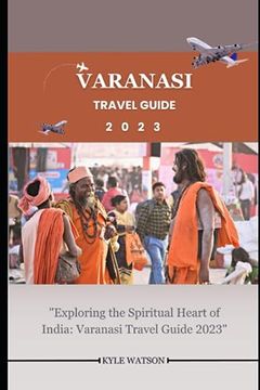 portada Varanasi Travel Guide 2023: "Exploring the Spiritual Heart of India: Varanasi Travel Guide 2023" (en Inglés)