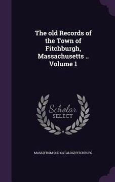 portada The old Records of the Town of Fitchburgh, Massachusetts .. Volume 1 (en Inglés)