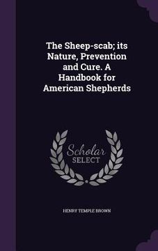 portada The Sheep-scab; its Nature, Prevention and Cure. A Handbook for American Shepherds (en Inglés)