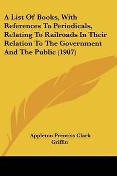 portada a list of books, with references to periodicals, relating to railroads in their relation to the government and the public (1907) (en Inglés)