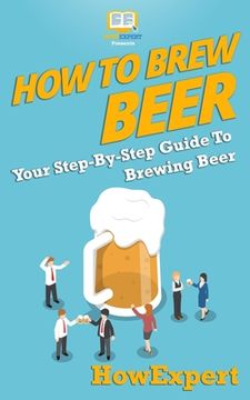 portada How to Brew Beer: Your Step-By-Step Guide To Brewing Beer (en Inglés)