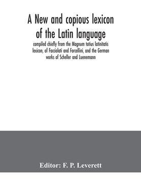 portada A new and copious lexicon of the Latin language, compiled chiefly from the Magnum totius latinitatis lexicon, of Facciolati and Forcellini, and the Ge (en Inglés)