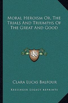 portada moral heroism or, the trials and triumphs of the great and good (en Inglés)