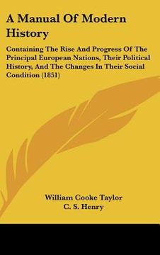 portada a manual of modern history: containing the rise and progress of the principal european nations, their political history, and the changes in their (en Inglés)