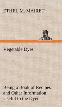 portada vegetable dyes being a book of recipes and other information useful to the dyer (en Inglés)