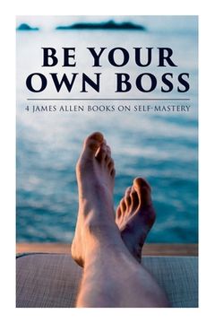 portada Be Your Own Boss: 4 James Allen Books on Self-Mastery: As a Man Thinketh, The Life Triumphant, The Mastery of Destiny & Man: King of Min (en Inglés)