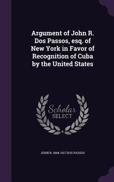 portada Argument of John R. Dos Passos, esq. of New York in Favor of Recognition of Cuba by the United States (in English)