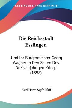 portada Die Reichsstadt Esslingen: Und Ihr Burgermeister Georg Wagner In Den Zeiten Des Dreissigjahrigen Kriegs (1898) (in German)