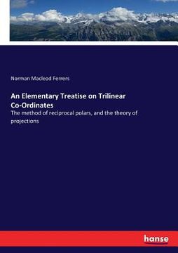 portada An Elementary Treatise on Trilinear Co-Ordinates: The method of reciprocal polars, and the theory of projections (in English)
