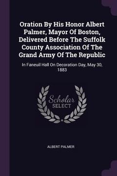 portada Oration By His Honor Albert Palmer, Mayor Of Boston, Delivered Before The Suffolk County Association Of The Grand Army Of The Republic: In Faneuil Hal (in English)