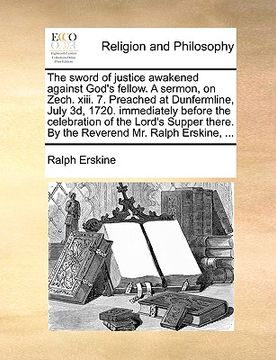 portada the sword of justice awakened against god's fellow. a sermon, on zech. xiii. 7. preached at dunfermline, july 3d, 1720. immediately before the celebra (en Inglés)