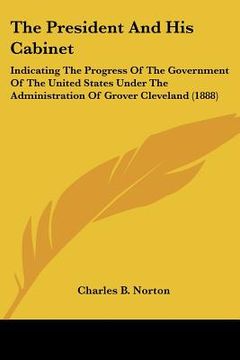 portada the president and his cabinet: indicating the progress of the government of the united states under the administration of grover cleveland (1888)