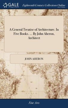 portada A General Treatise of Architecture. In Five Books. ... By John Aheron, Architect (en Inglés)