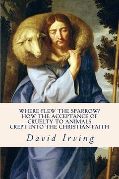 portada Where Flew the Sparrow?: How the Acceptance of Cruelty to Animals Crept Into the Christian Faith (en Inglés)
