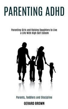 portada Parenting Adhd: Parenting Girls and Raising Daughters to Live a Life With High Self Esteem (Parents, Toddlers and Discipline) (en Inglés)