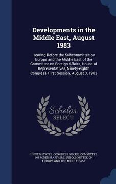 portada Developments in the Middle East, August 1983: Hearing Before the Subcommittee on Europe and the Middle East of the Committee on Foreign Affairs, House (en Inglés)