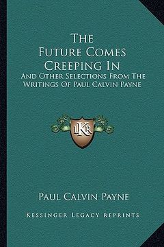 portada the future comes creeping in: and other selections from the writings of paul calvin payne (en Inglés)