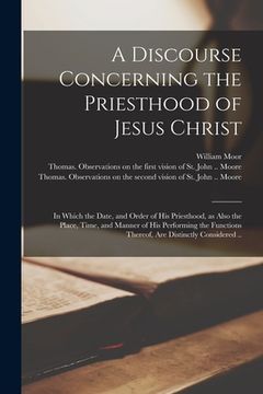 portada A Discourse Concerning the Priesthood of Jesus Christ: in Which the Date, and Order of His Priesthood, as Also the Place, Time, and Manner of His Perf (en Inglés)