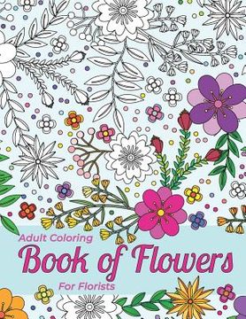 portada Adult Coloring Book Of Flowers For Florists Providing Stress Relief And Relaxation: Outlines Of A Large Variety Of Flowers, Grasses And Leaves For You (en Inglés)