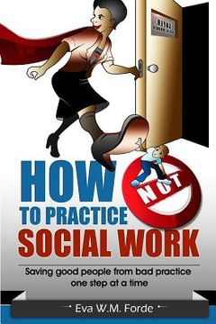 portada How NOT to Practice Social Work: Saving Good People From Bad Practice One Step at a Time (en Inglés)