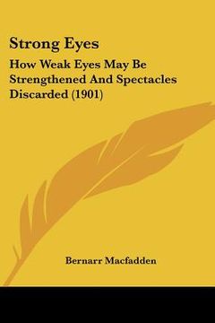 portada strong eyes: how weak eyes may be strengthened and spectacles discarded (1901) (en Inglés)