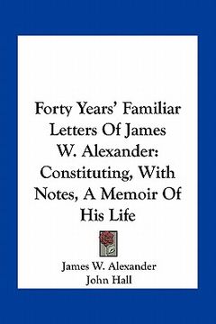 portada forty years' familiar letters of james w. alexander: constituting, with notes, a memoir of his life (en Inglés)