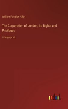 portada The Corporation of London, Its Rights and Privileges: in large print (in English)