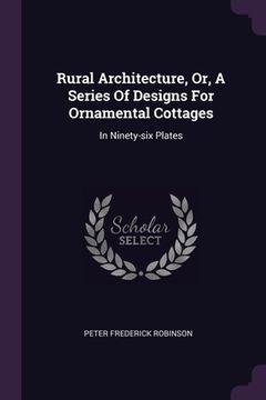 portada Rural Architecture, Or, A Series Of Designs For Ornamental Cottages: In Ninety-six Plates (in English)