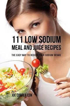 portada 111 Low Sodium Meal and Juice Recipes: The Easy Way to Reduce Your Sodium Intake (en Inglés)